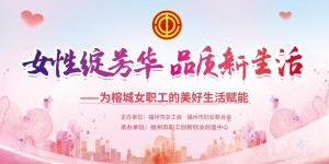 福州市总工会2022年“女性绽芳华，品质新生活”活动正式启动！